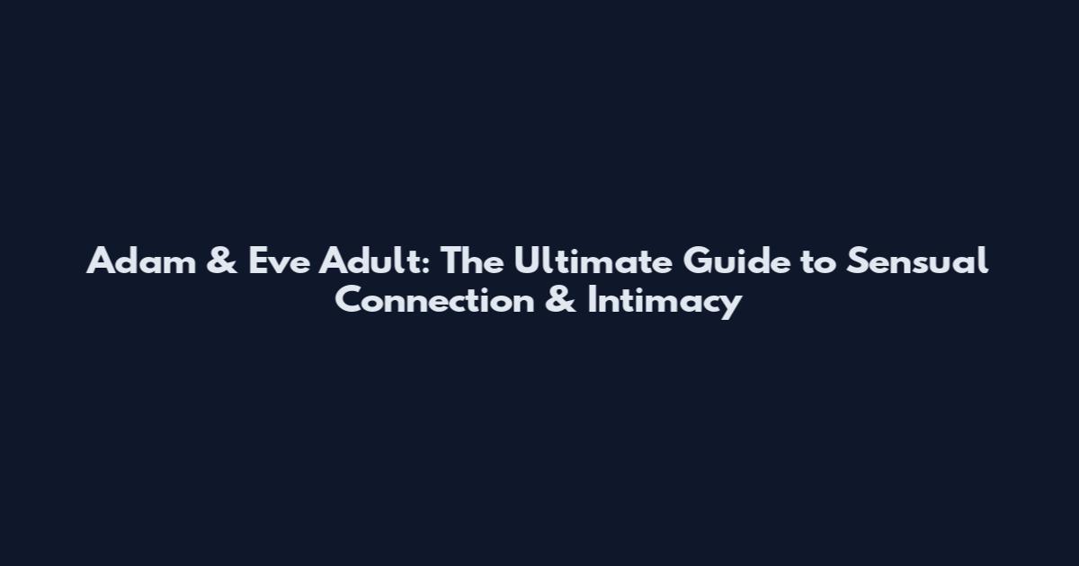 Adam & Eve Adult: The Ultimate Guide to Sensual Connection & Intimacy