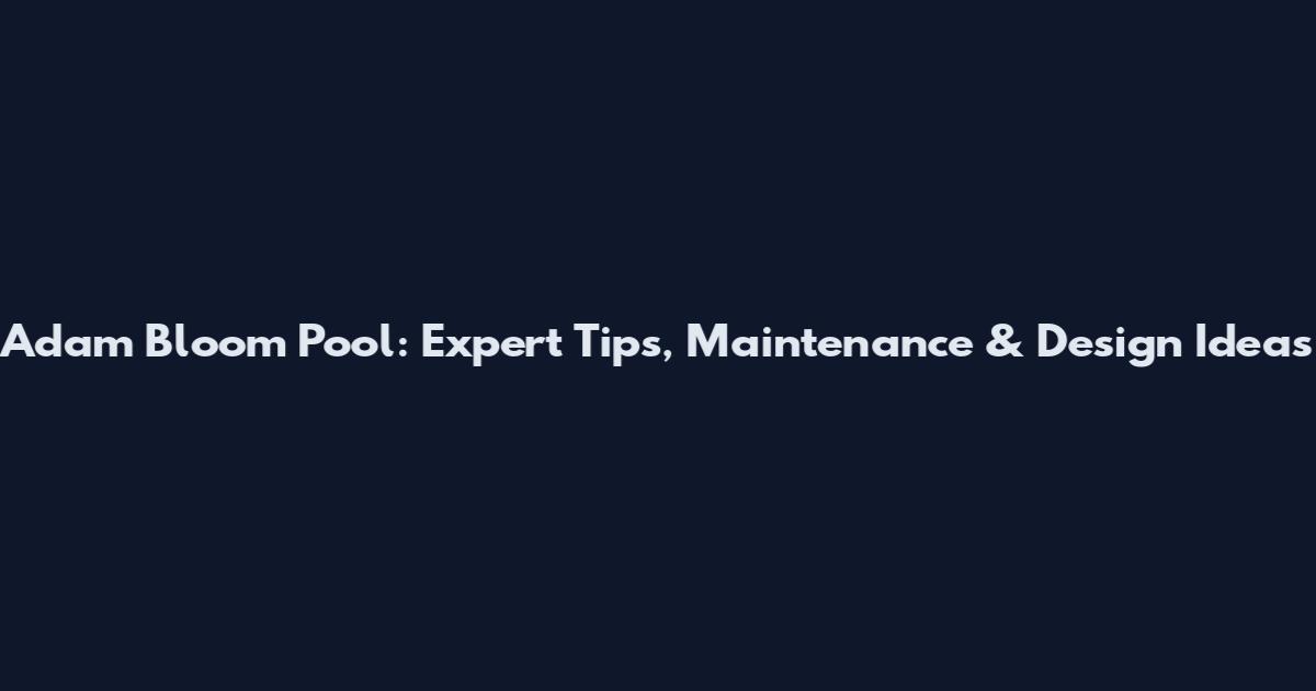 Adam Bloom Pool: Expert Tips, Maintenance & Design Ideas