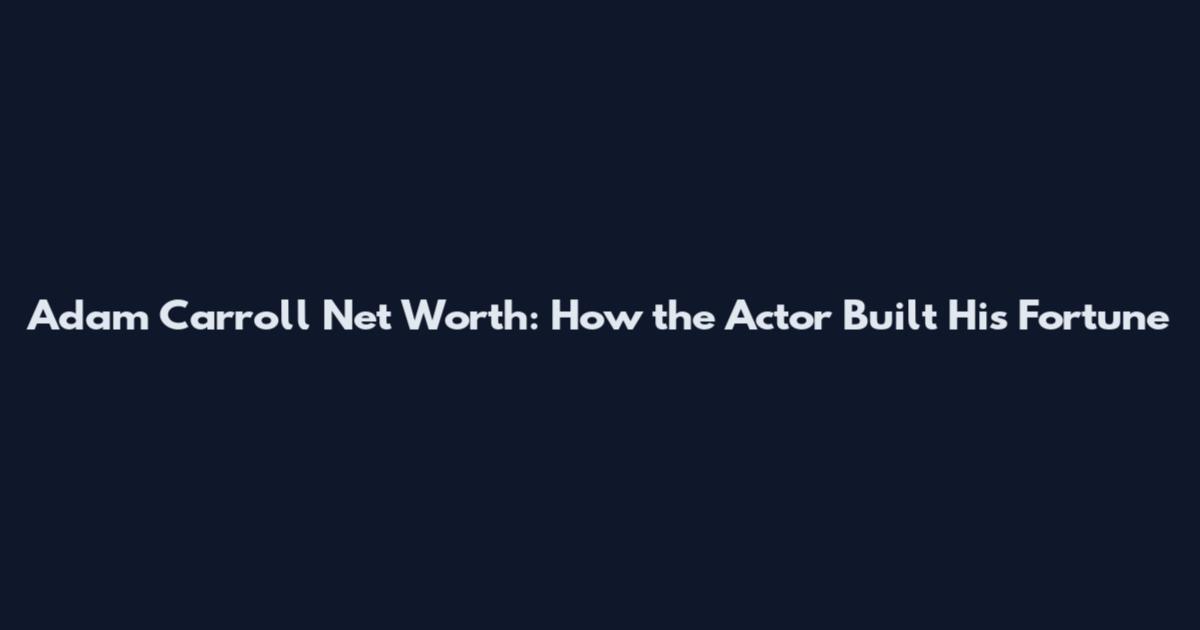 Adam Carroll Net Worth: How the Actor Built His Fortune