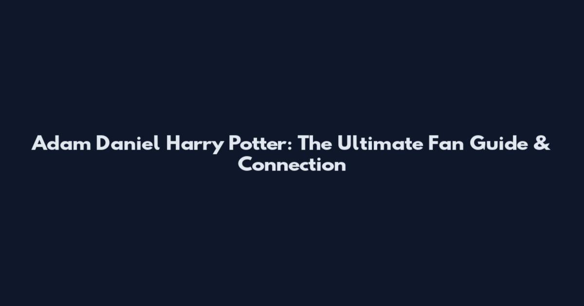 Adam Daniel Harry Potter: The Ultimate Fan Guide & Connection