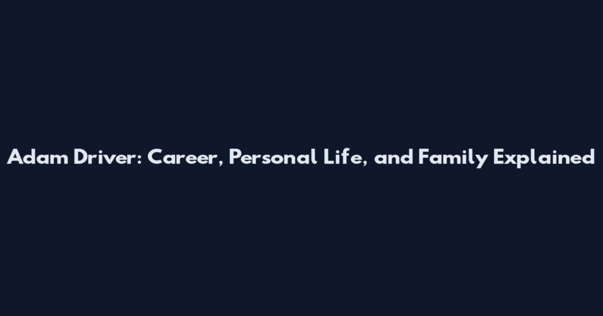 Adam Driver: Career, Personal Life, and Family Explained