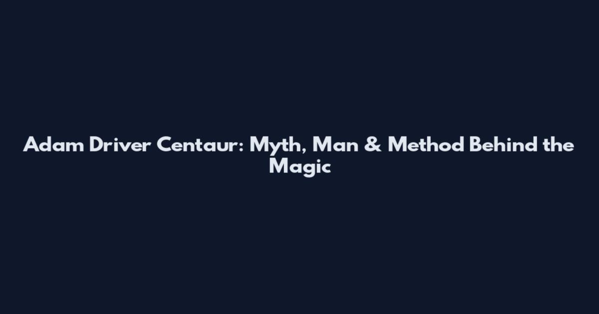 Adam Driver Centaur: Myth, Man & Method Behind the Magic