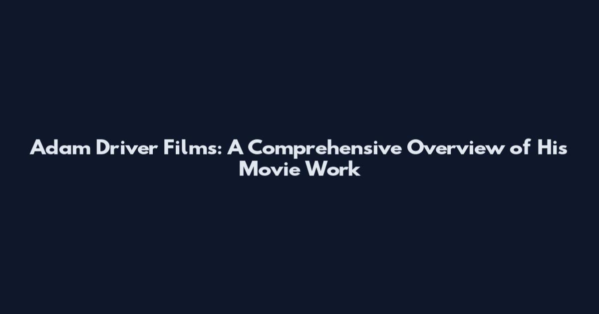 Adam Driver Films: A Comprehensive Overview of His Movie Work
