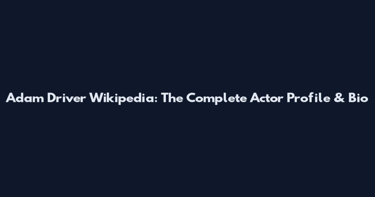 Adam Driver Wikipedia: The Complete Actor Profile & Bio