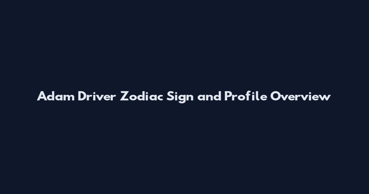 Adam Driver Zodiac Sign and Profile Overview