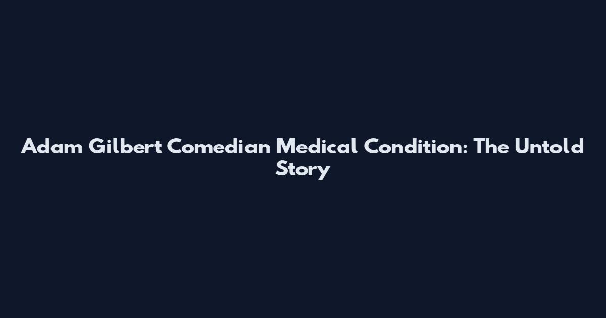 Adam Gilbert Comedian Medical Condition: The Untold Story