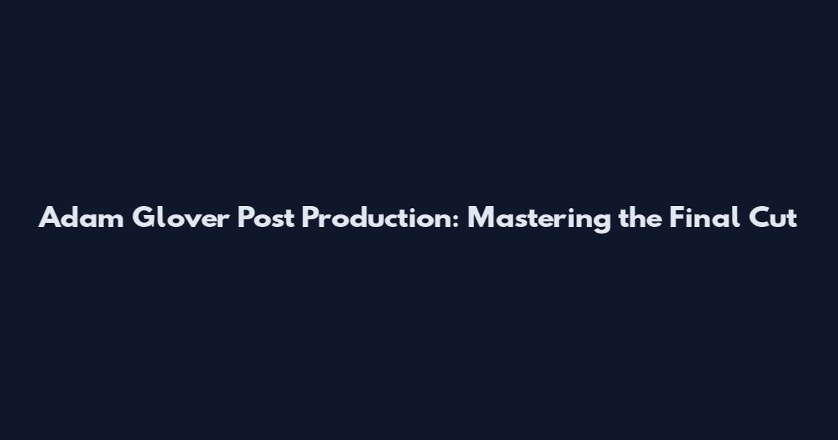 Adam Glover Post Production: Mastering the Final Cut