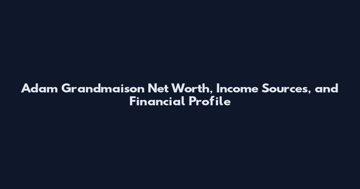 Adam Grandmaison Net Worth, Income Sources, and Financial Profile
