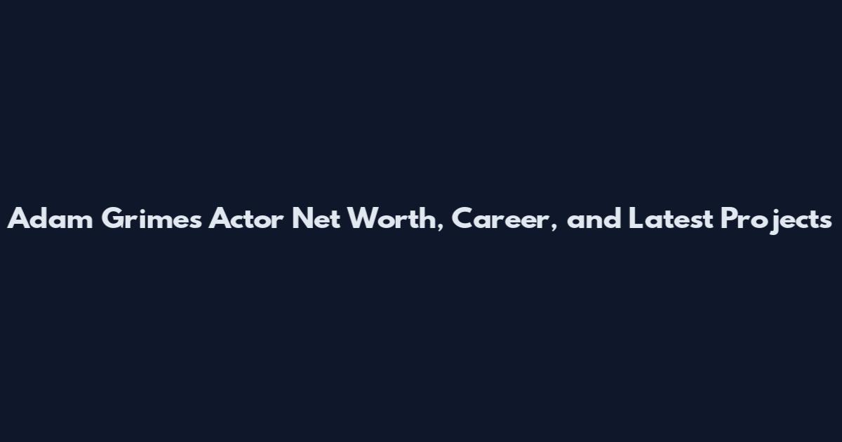 Adam Grimes Actor Net Worth, Career, and Latest Projects