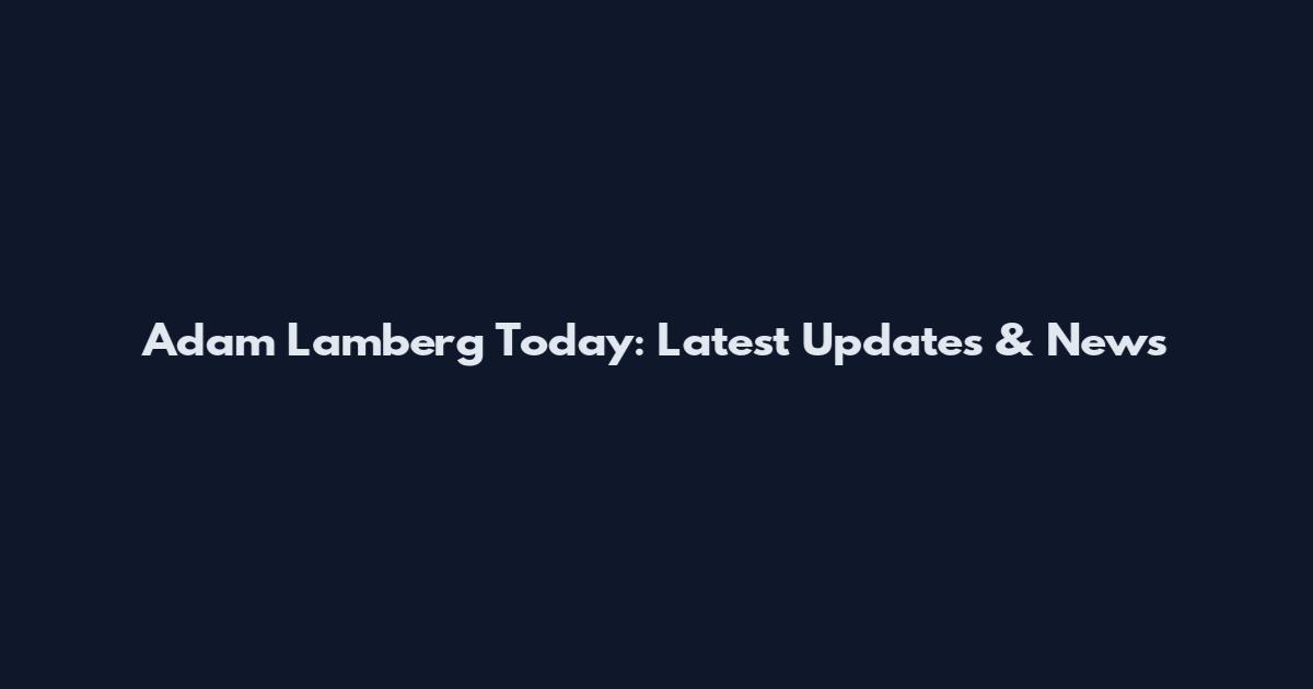 Adam Lamberg Today: Latest Updates & News