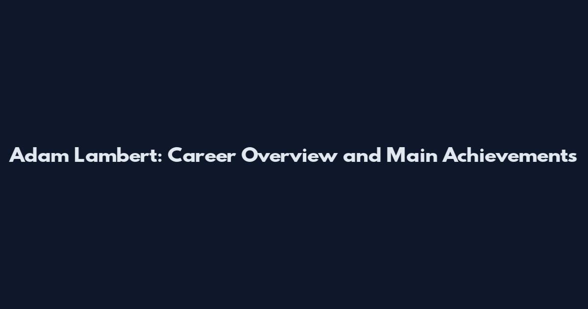 Adam Lambert: Career Overview and Main Achievements