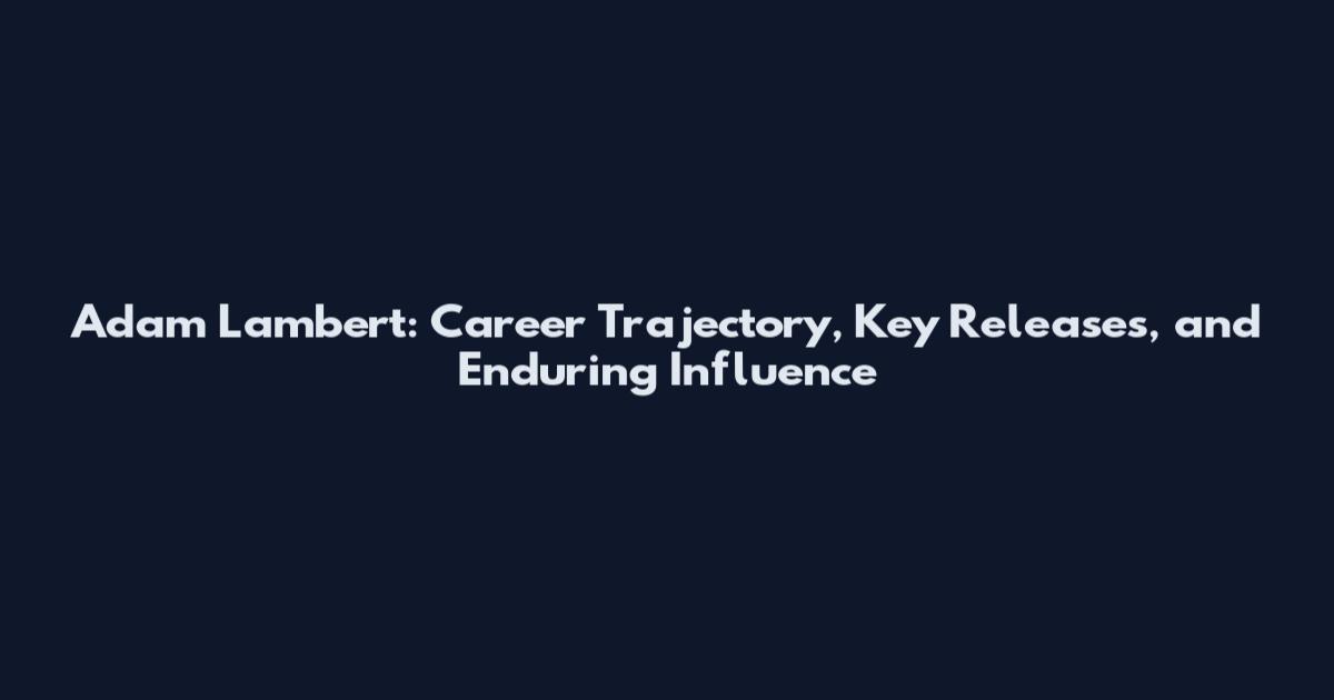 Adam Lambert: Career Trajectory, Key Releases, and Enduring Influence