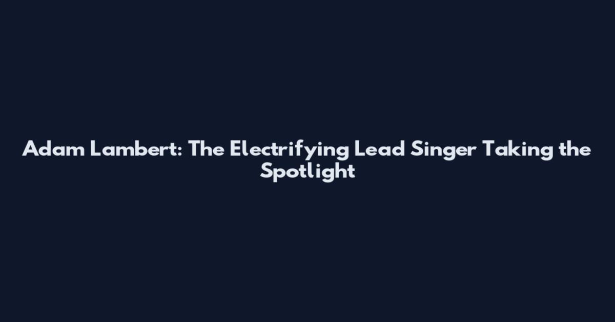 Adam Lambert: The Electrifying Lead Singer Taking the Spotlight