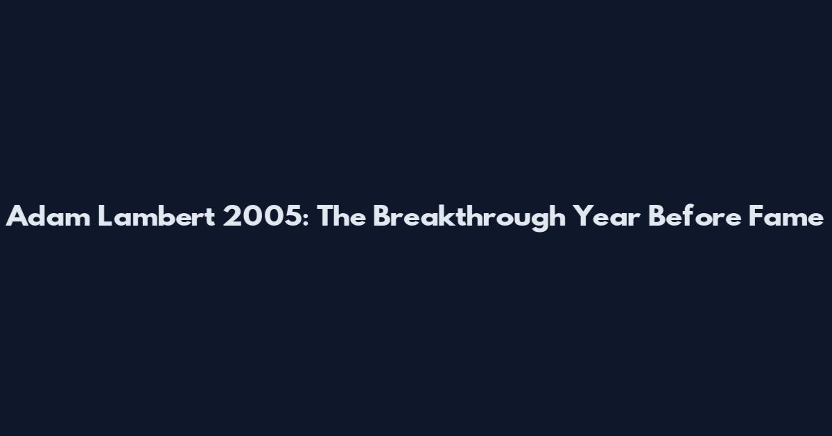 Adam Lambert 2005: The Breakthrough Year Before Fame