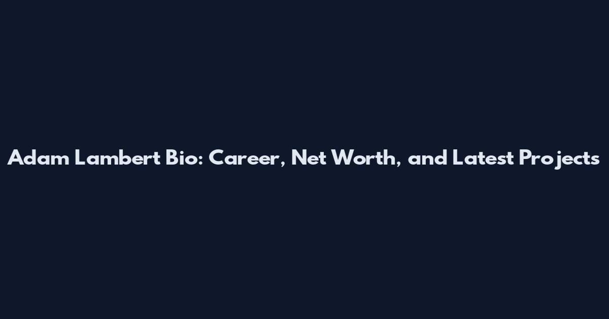 Adam Lambert Bio: Career, Net Worth, and Latest Projects