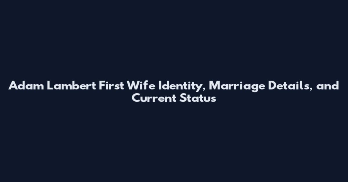 Adam Lambert First Wife Identity, Marriage Details, and Current Status
