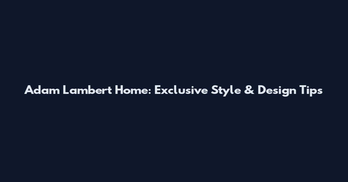 Adam Lambert Home: Exclusive Style & Design Tips