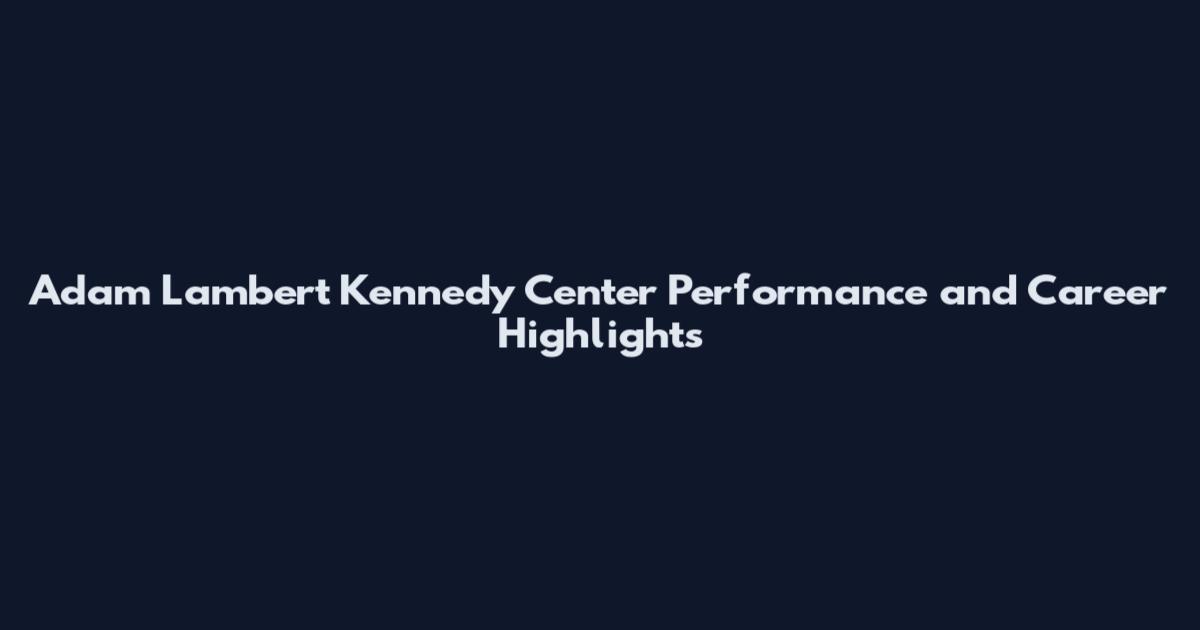 Adam Lambert Kennedy Center Performance and Career Highlights