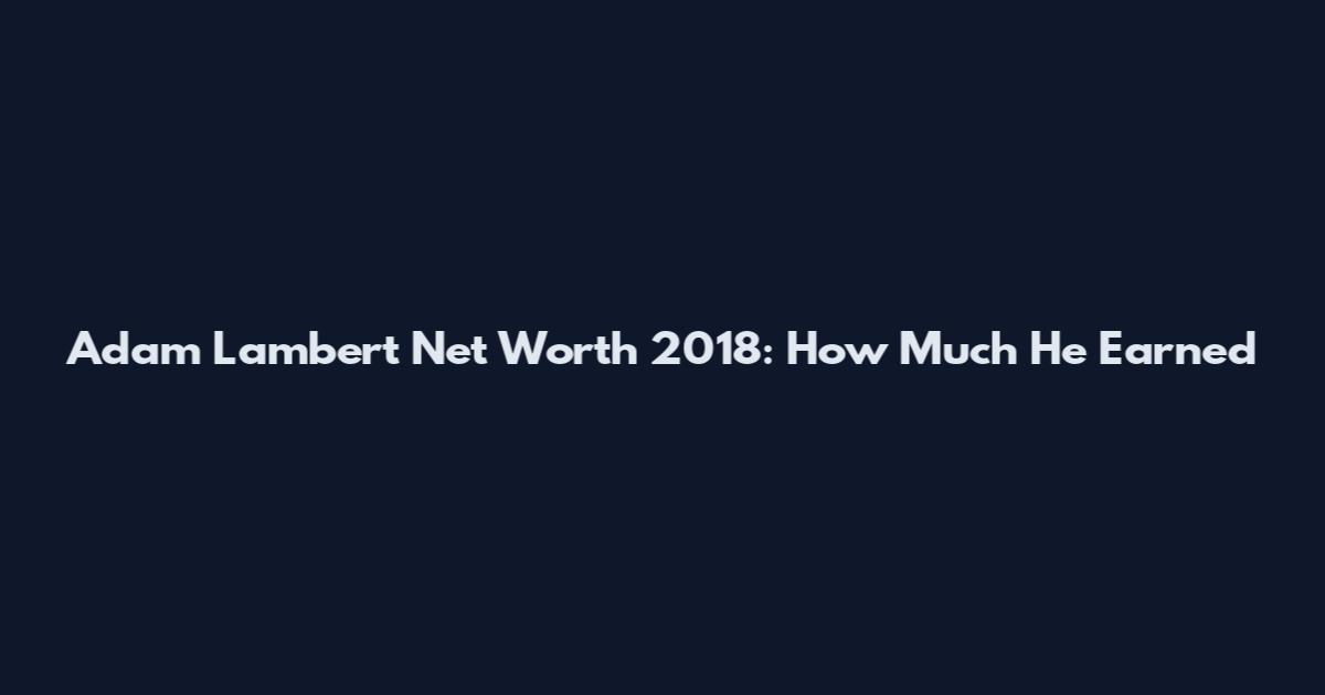 Adam Lambert Net Worth 2018: How Much He Earned