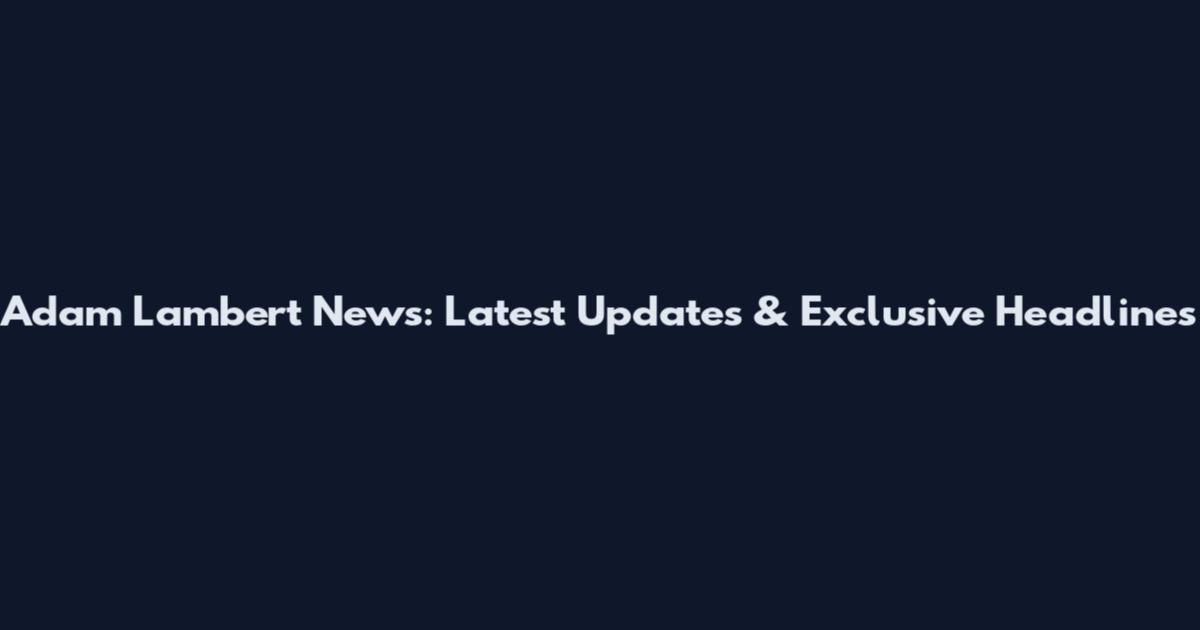 Adam Lambert News: Latest Updates & Exclusive Headlines