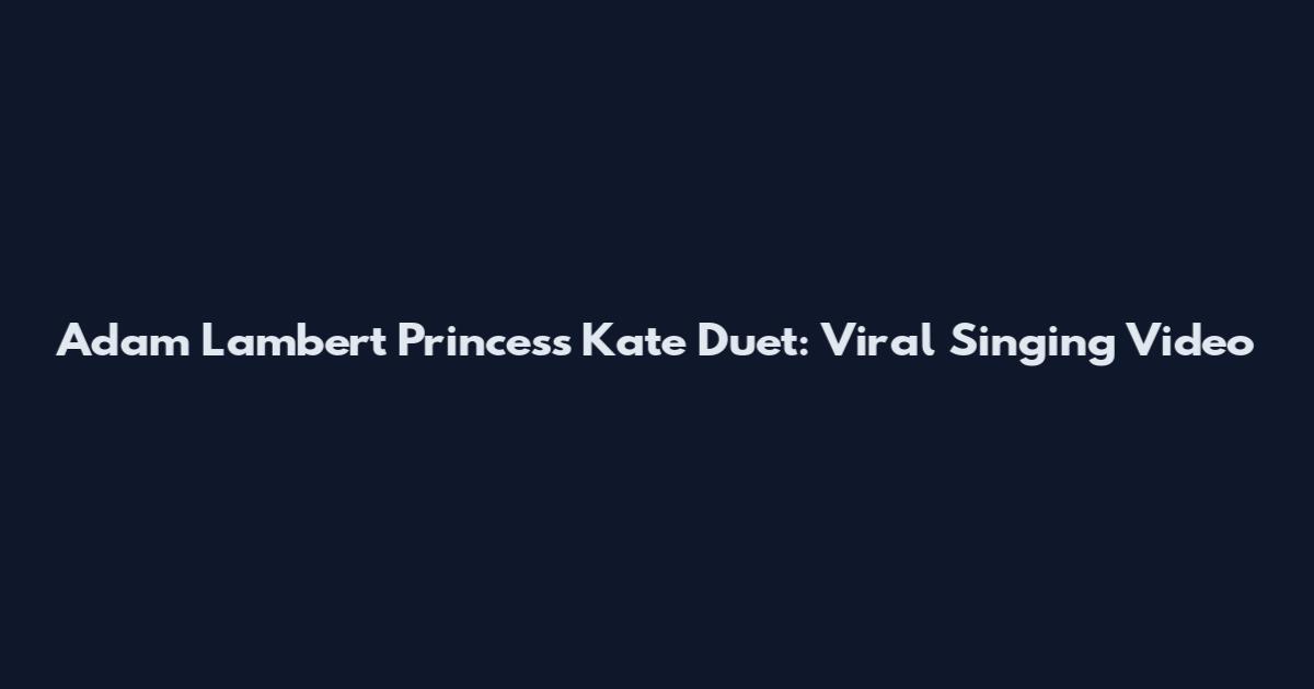 Adam Lambert Princess Kate Duet: Viral Singing Video