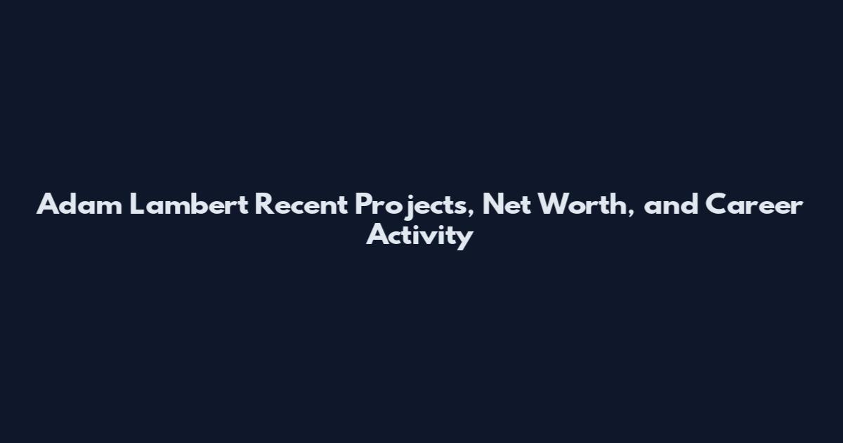 Adam Lambert Recent Projects, Net Worth, and Career Activity