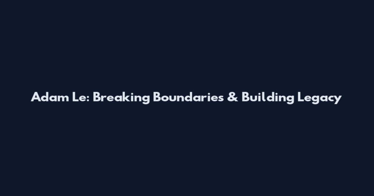 Adam Le: Breaking Boundaries & Building Legacy