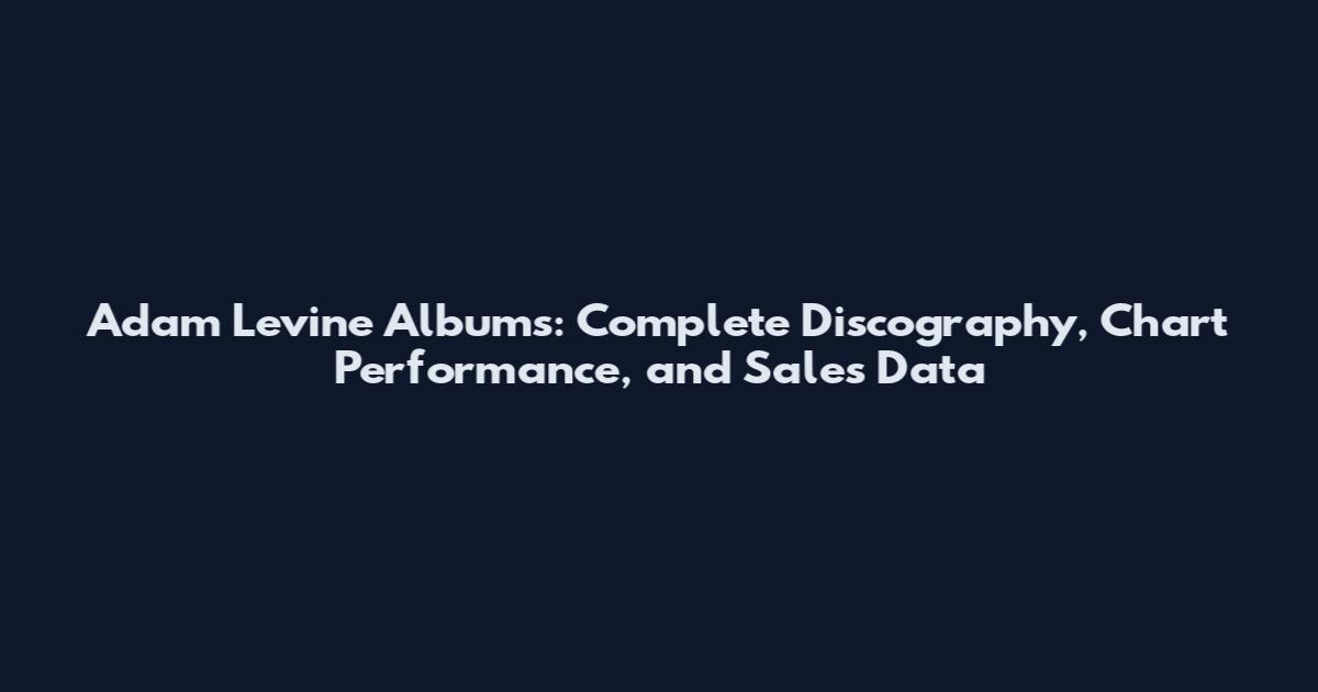 Adam Levine Albums: Complete Discography, Chart Performance, and Sales Data