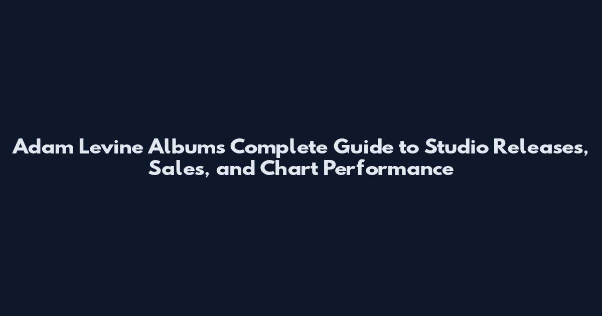 Adam Levine Albums Complete Guide to Studio Releases, Sales, and Chart Performance