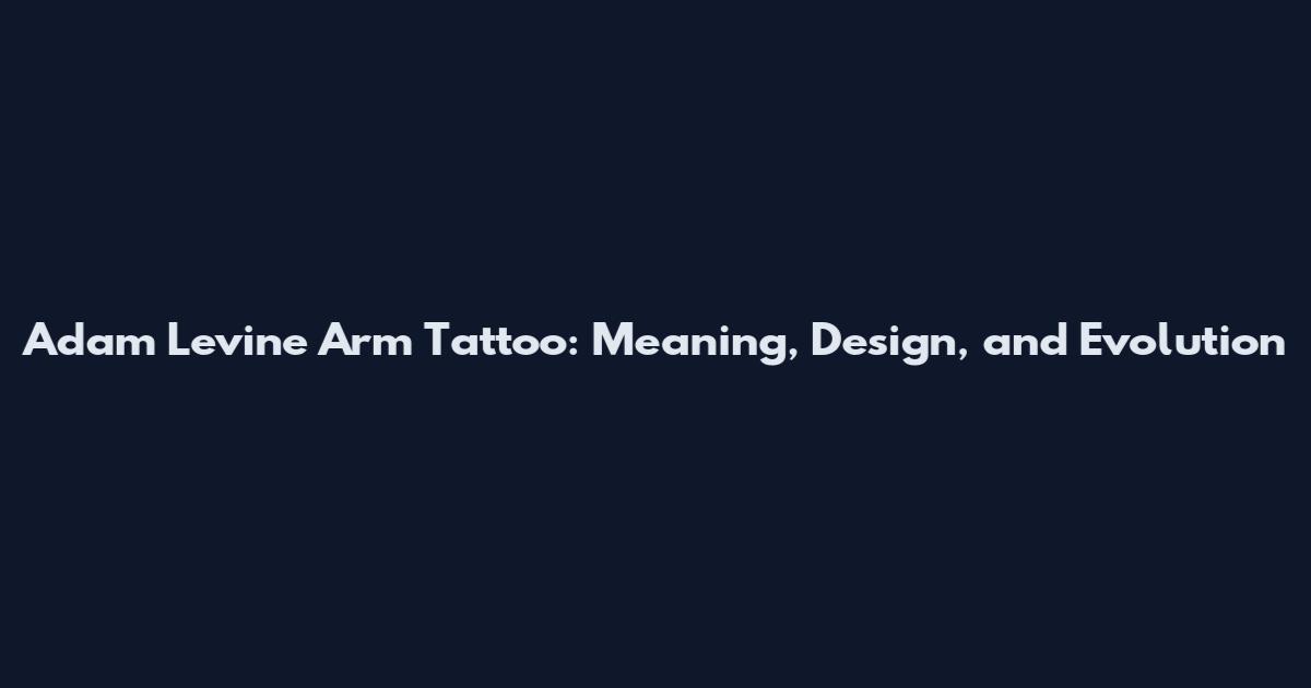 Adam Levine Arm Tattoo: Meaning, Design, and Evolution