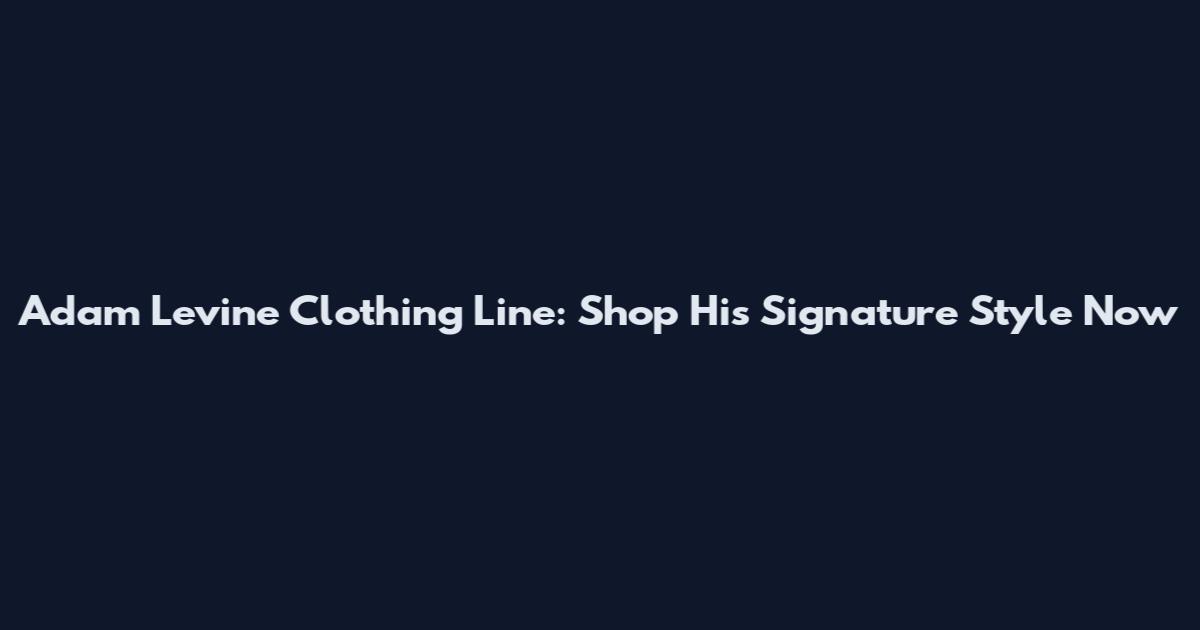 Adam Levine Clothing Line: Shop His Signature Style Now