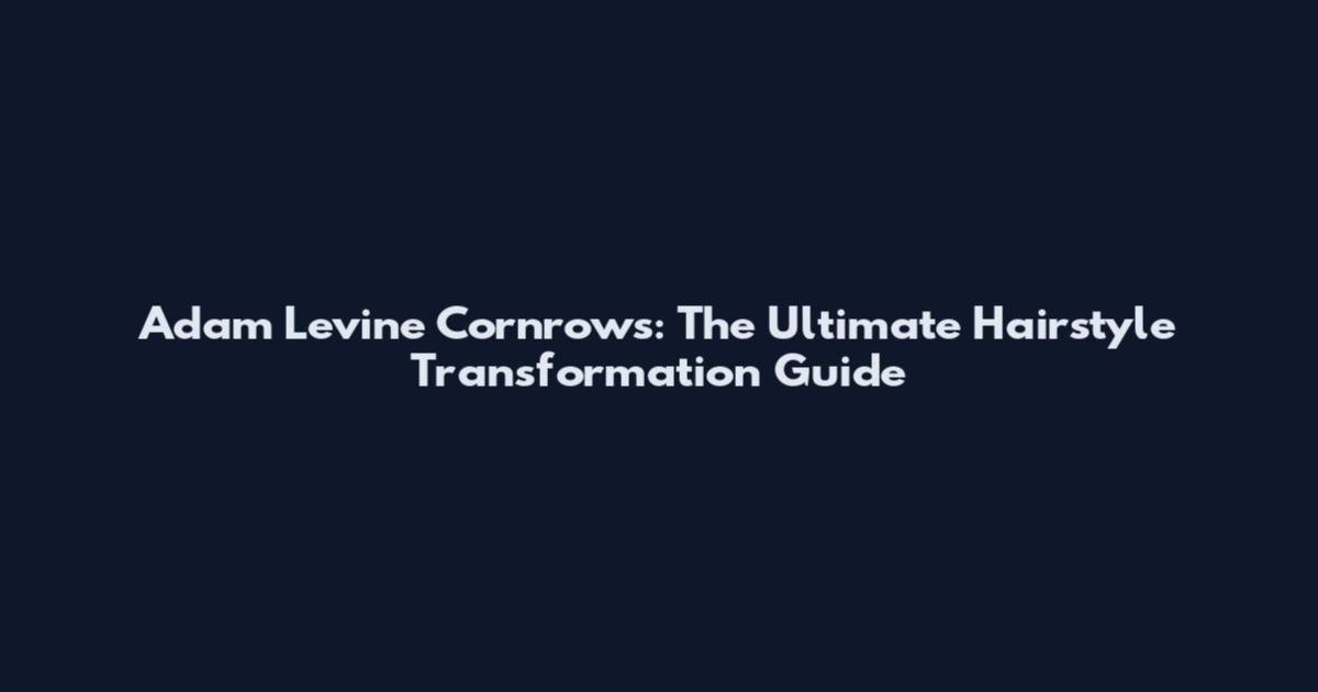 Adam Levine Cornrows: The Ultimate Hairstyle Transformation Guide