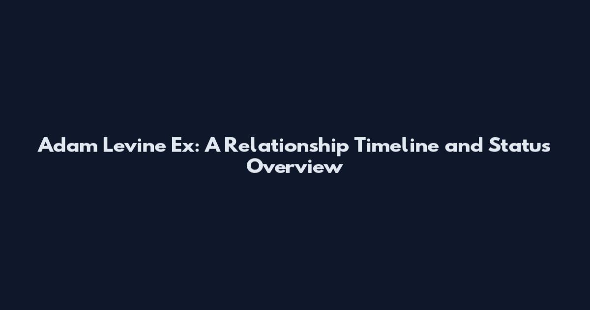 Adam Levine Ex: A Relationship Timeline and Status Overview