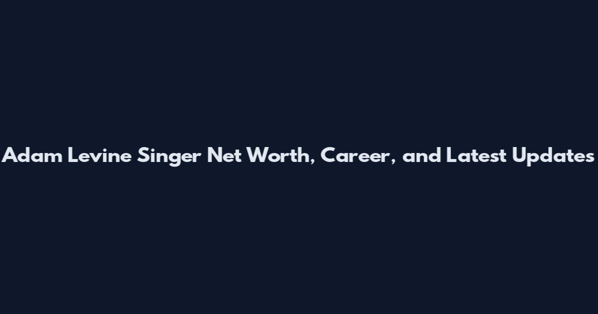 Adam Levine Singer Net Worth, Career, and Latest Updates