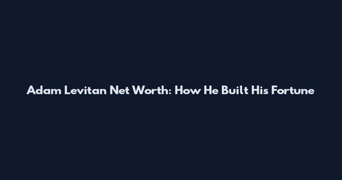 Adam Levitan Net Worth: How He Built His Fortune