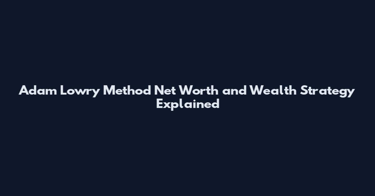 Adam Lowry Method Net Worth and Wealth Strategy Explained