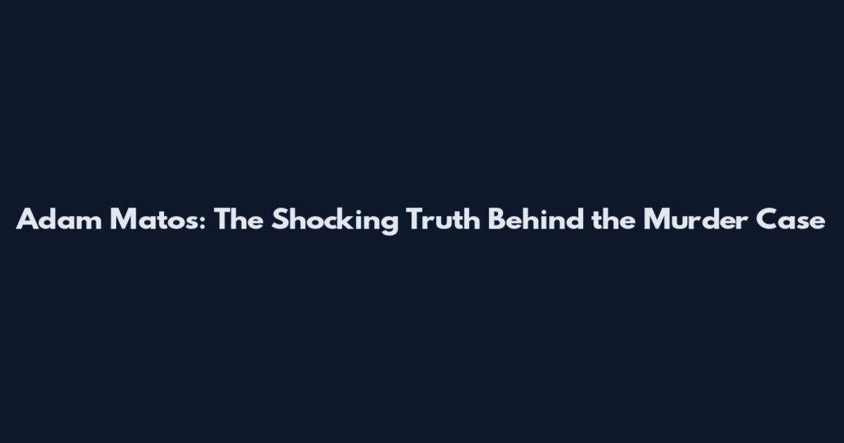 Adam Matos: The Shocking Truth Behind the Murder Case
