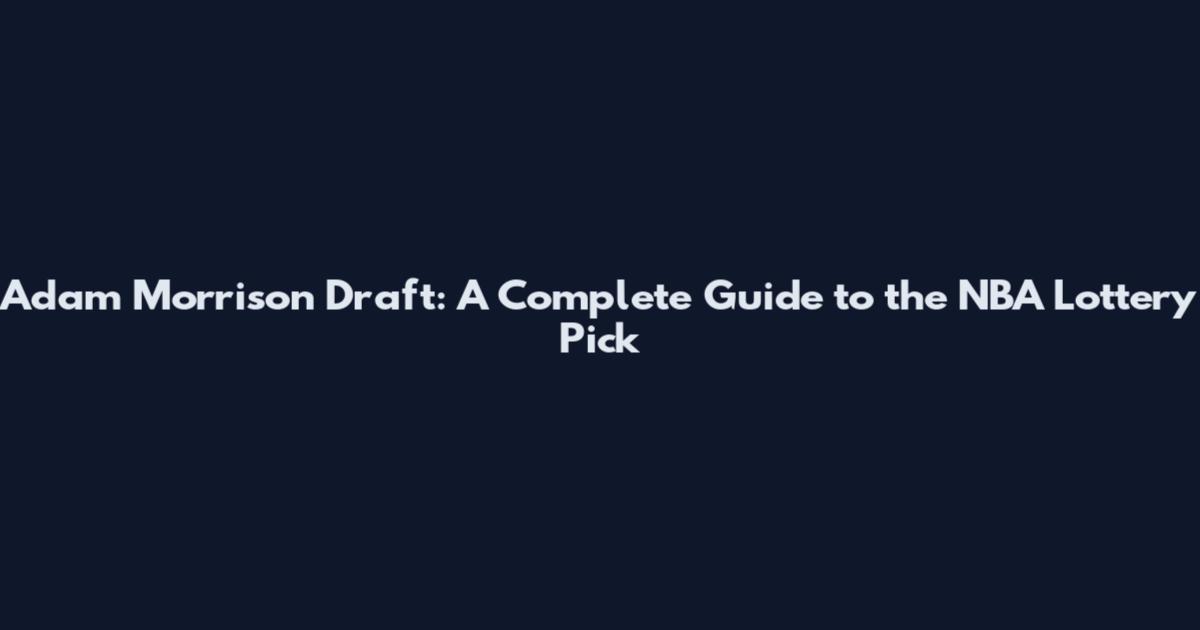Adam Morrison Draft: A Complete Guide to the NBA Lottery Pick