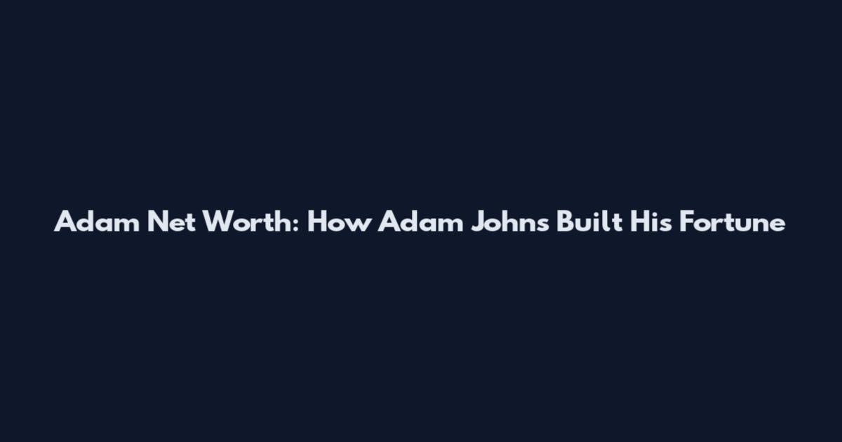 Adam Net Worth: How Adam Johns Built His Fortune