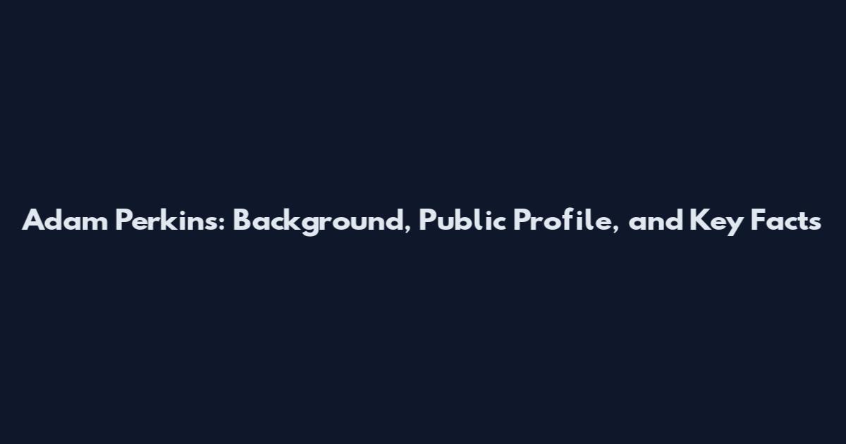 Adam Perkins: Background, Public Profile, and Key Facts