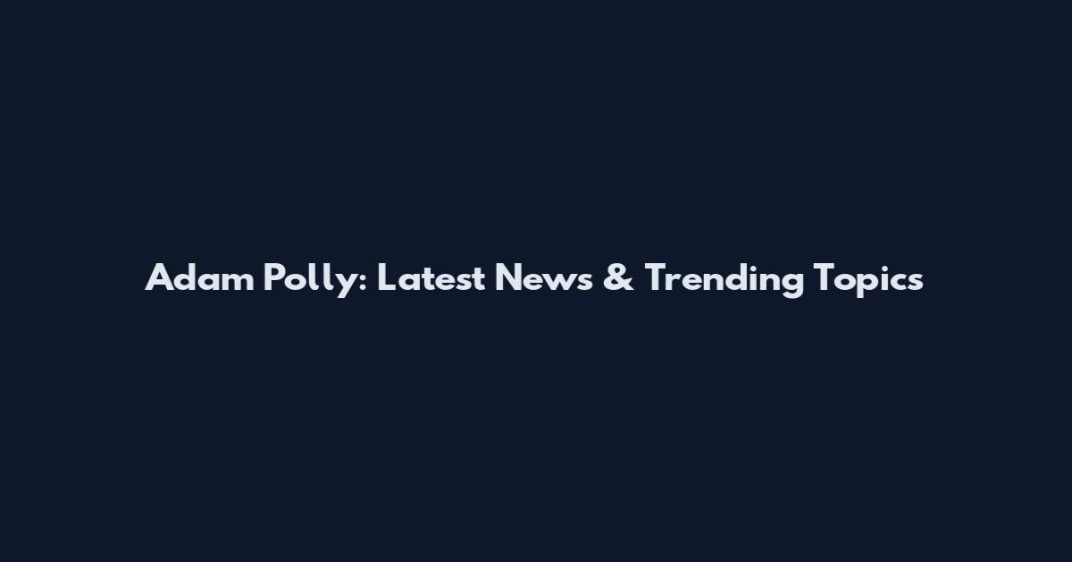 Adam Polly: Latest News & Trending Topics