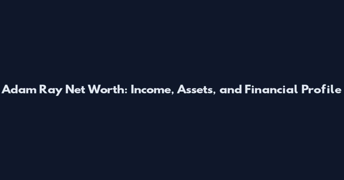 Adam Ray Net Worth: Income, Assets, and Financial Profile
