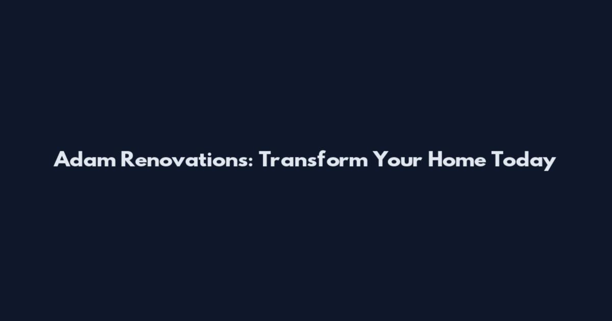 Adam Renovations: Transform Your Home Today