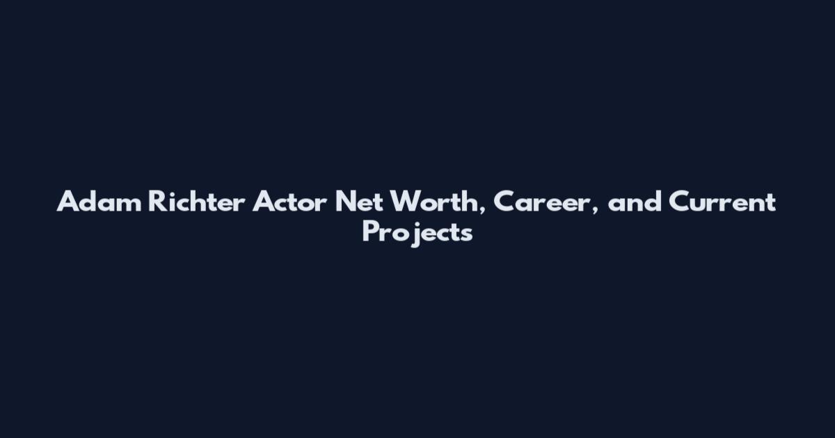 Adam Richter Actor Net Worth, Career, and Current Projects