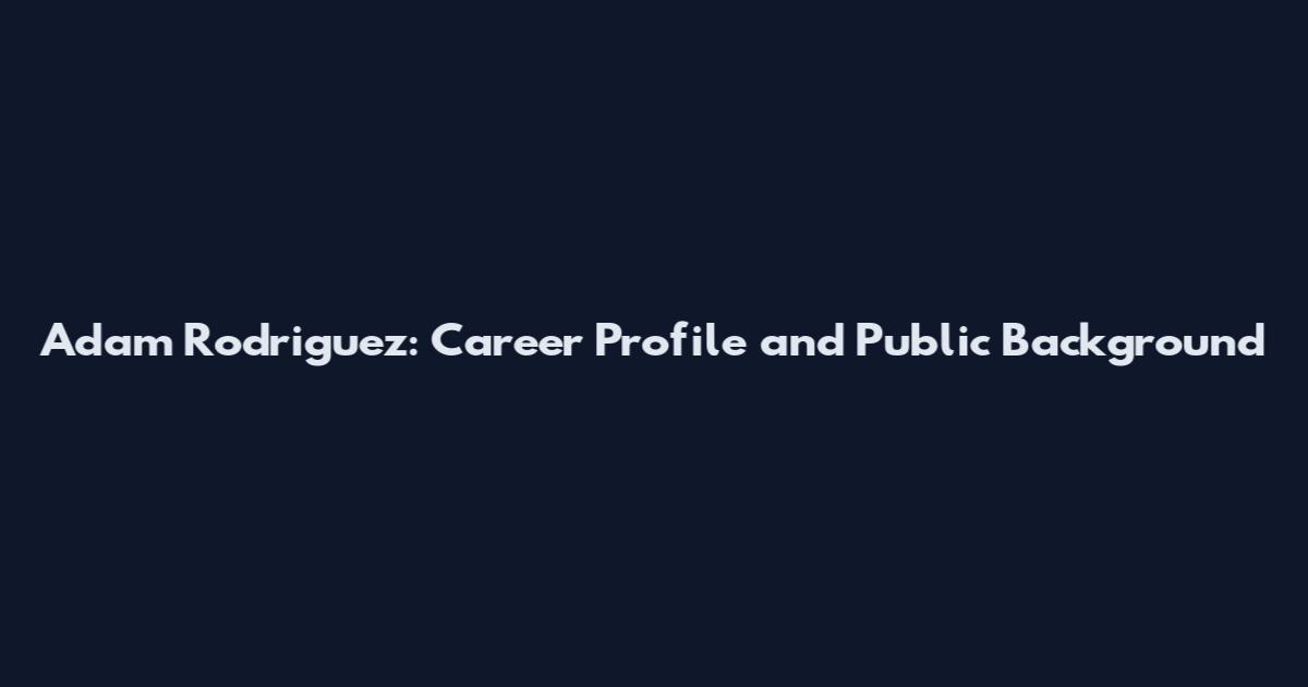 Adam Rodriguez: Career Profile and Public Background