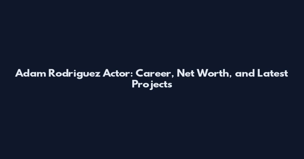 Adam Rodriguez Actor: Career, Net Worth, and Latest Projects
