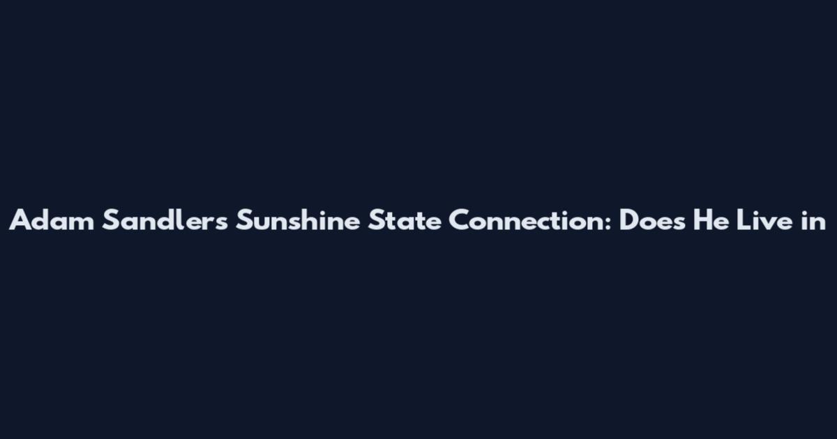 Adam Sandler's Sunshine State Connection: Does He Live in