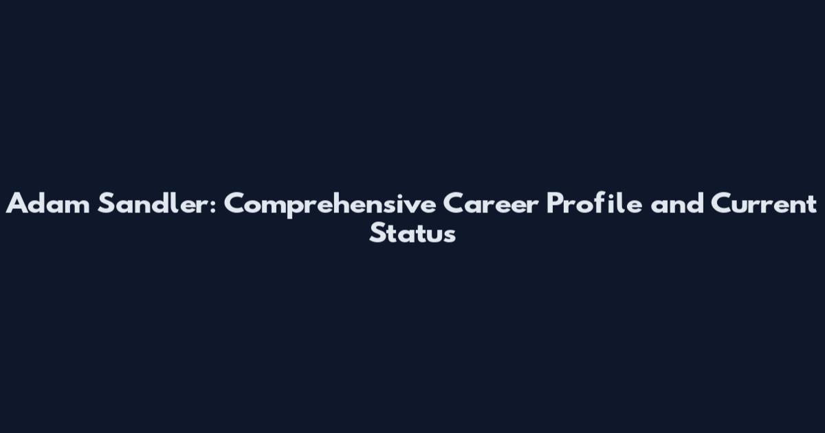 Adam Sandler: Comprehensive Career Profile and Current Status