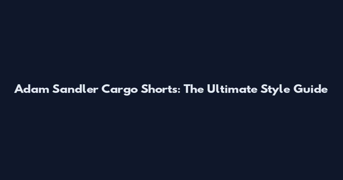 Adam Sandler Cargo Shorts: The Ultimate Style Guide
