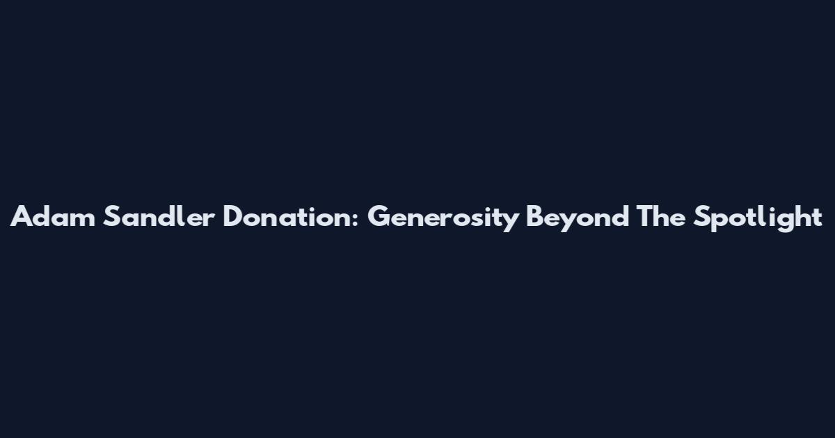 Adam Sandler Donation: Generosity Beyond The Spotlight